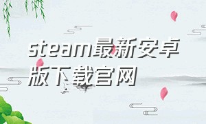 steam最新安卓版下载官网（steam官方正版安卓下载）