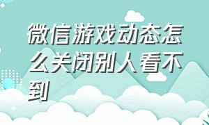 微信游戏动态怎么关闭别人看不到