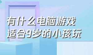 有什么电脑游戏适合9岁的小孩玩（有什么适合孩子玩的电脑游戏）