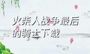 火柴人战争最后的骑士下载（火柴人战争最后的骑士下载破解版）