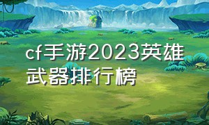 cf手游2023英雄武器排行榜