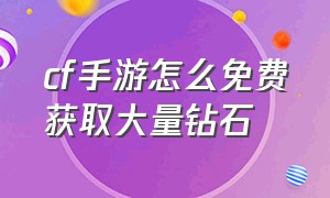 cf手游怎么免费获取大量钻石（cf手游怎么领取大量钻石最新）