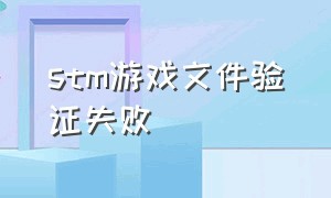 stm游戏文件验证失败（steam验证游戏文件完整性有什么用）