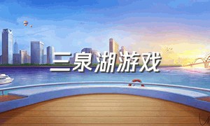 三泉湖游戏（三泉湖好玩吗）