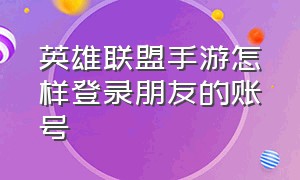 英雄联盟手游怎样登录朋友的账号