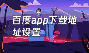 百度app下载地址设置（百度app我的订单查询）