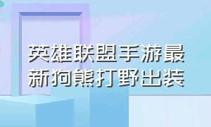 英雄联盟手游最新狗熊打野出装（英雄联盟手游狗熊出装和符文最新）