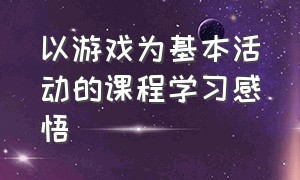 以游戏为基本活动的课程学习感悟