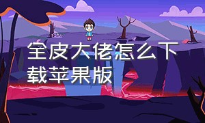 全皮大佬怎么下载苹果版