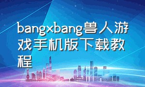 bangxbang兽人游戏手机版下载教程