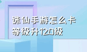 诛仙手游怎么卡等级升120级