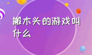 搬木头的游戏叫什么（拉木头的游戏叫什么名字）