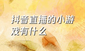 抖音直播的小游戏有什么（抖音直播的小游戏有什么软件）