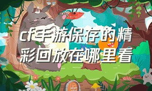 cf手游保存的精彩回放在哪里看（cf手游录像回放保存在哪）