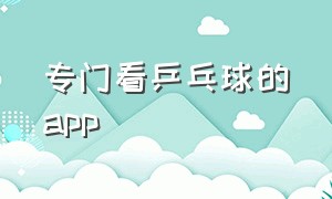 专门看乒乓球的app（乒乓球app大全）