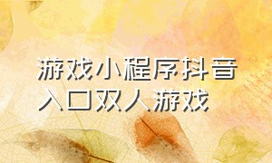 游戏小程序抖音入口双人游戏