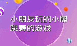 小朋友玩的小熊跳舞的游戏（小朋友玩的小熊跳舞的游戏有哪些）