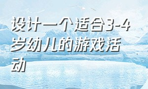 设计一个适合3-4岁幼儿的游戏活动（5到8个月幼儿游戏活动设计）