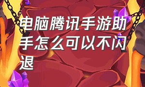 电脑腾讯手游助手怎么可以不闪退