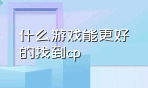 什么游戏能更好的找到cp