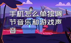 手机怎么单独调节音乐和游戏声音