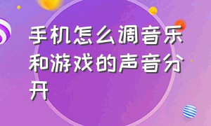 手机怎么调音乐和游戏的声音分开（手机怎么单独调节音乐和游戏声音）