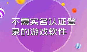 不需实名认证登录的游戏软件（不用登录和实名认证的游戏软件）