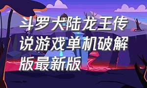 斗罗大陆龙王传说游戏单机破解版最新版（斗罗大陆龙王传说手游）