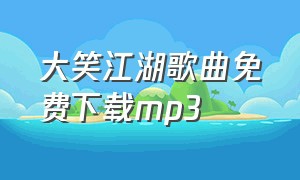 大笑江湖歌曲免费下载mp3（大笑江湖歌曲免费下载mp3）