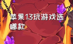 苹果13玩游戏选哪款（苹果13不玩游戏买哪一款好）