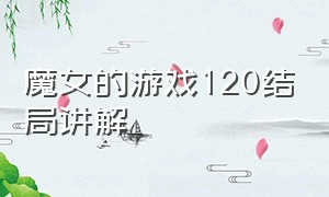 魔女的游戏120结局讲解