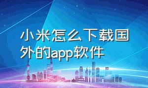 小米怎么下载国外的app软件（小米手机在国外如何下载国外软件）