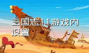 三国志11游戏内设置（三国志11怎么调成窗口）