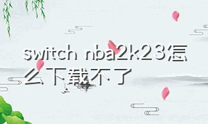 switch nba2k23怎么下载不了（switch nba2k23 无法联网）