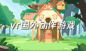 vr国外动作游戏（vr国外动作游戏叫什么）