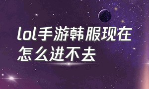 lol手游韩服现在怎么进不去（lol手游韩服怎么登录看不懂韩文）