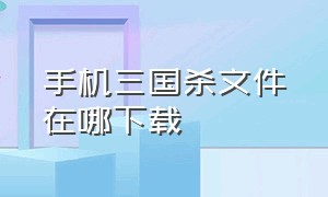 手机三国杀文件在哪下载