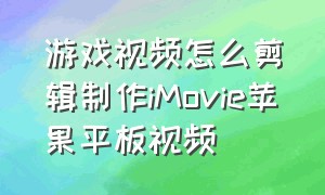 游戏视频怎么剪辑制作iMovie苹果平板视频