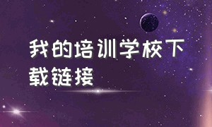 我的培训学校下载链接（我的培训学校下载安装）