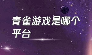 青雀游戏是哪个平台（青雀游戏中心app官网）