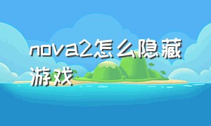 nova2怎么隐藏游戏（nova2玩机技巧）