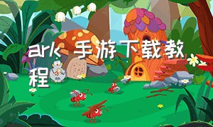 ark 手游下载教程（ark方舟手机怎么下载）