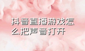 抖音直播游戏怎么把声音打开（抖音直播游戏怎么把声音打开关闭）