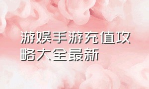 游娱手游充值攻略大全最新（游娱手游充值攻略大全最新版本）