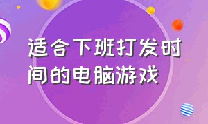 适合下班打发时间的电脑游戏