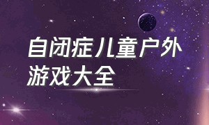 自闭症儿童户外游戏大全