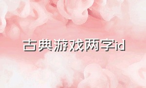 古典游戏两字id（古风游戏id两字）