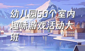 幼儿园50个室内趣味游戏活动大班