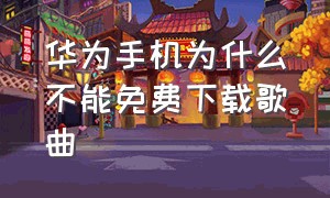 华为手机为什么不能免费下载歌曲（华为手机上怎么下载免费的歌曲）