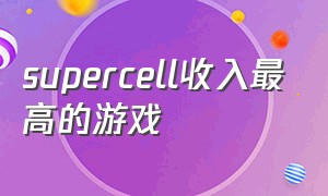 supercell收入最高的游戏（supercell一共做了几款游戏）